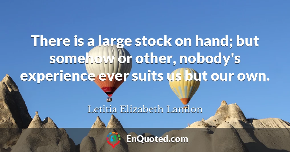 There is a large stock on hand; but somehow or other, nobody's experience ever suits us but our own.