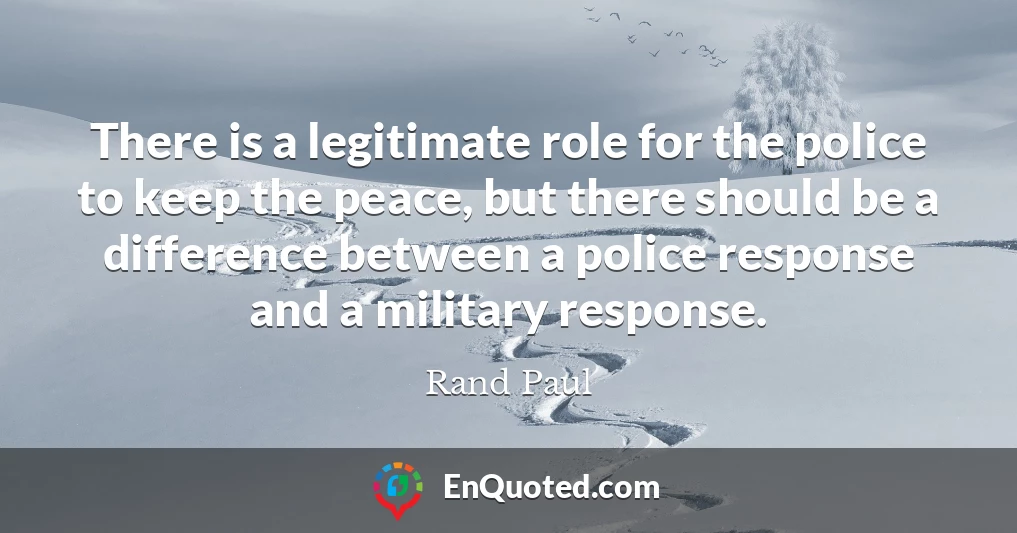 There is a legitimate role for the police to keep the peace, but there should be a difference between a police response and a military response.