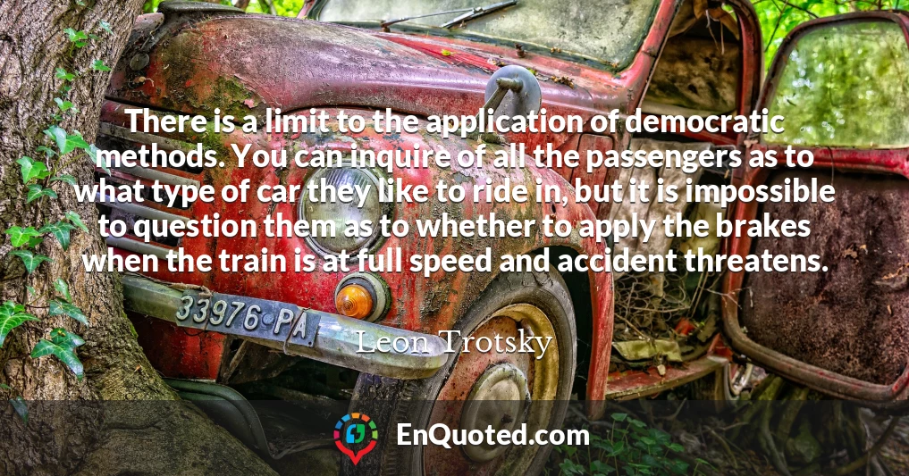 There is a limit to the application of democratic methods. You can inquire of all the passengers as to what type of car they like to ride in, but it is impossible to question them as to whether to apply the brakes when the train is at full speed and accident threatens.