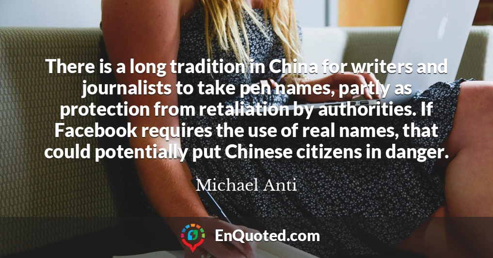 There is a long tradition in China for writers and journalists to take pen names, partly as protection from retaliation by authorities. If Facebook requires the use of real names, that could potentially put Chinese citizens in danger.