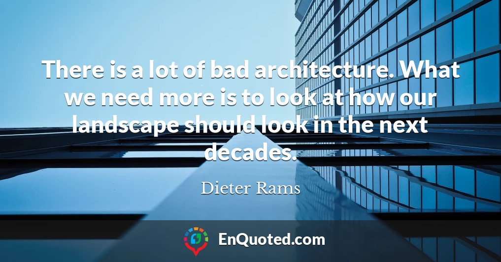 There is a lot of bad architecture. What we need more is to look at how our landscape should look in the next decades.