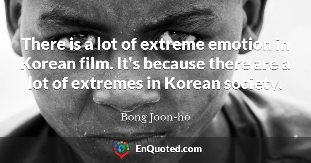 There is a lot of extreme emotion in Korean film. It's because there are a lot of extremes in Korean society.