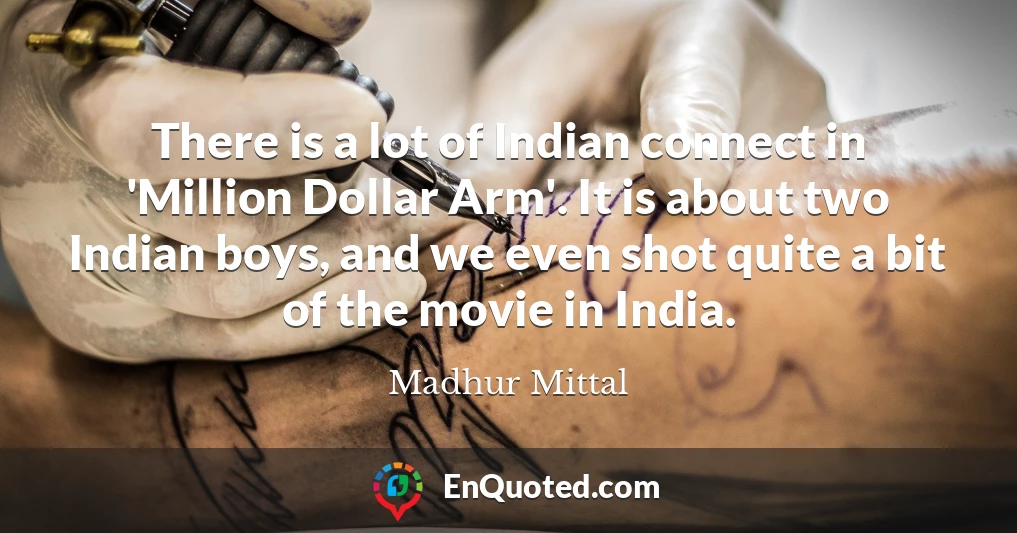 There is a lot of Indian connect in 'Million Dollar Arm'. It is about two Indian boys, and we even shot quite a bit of the movie in India.