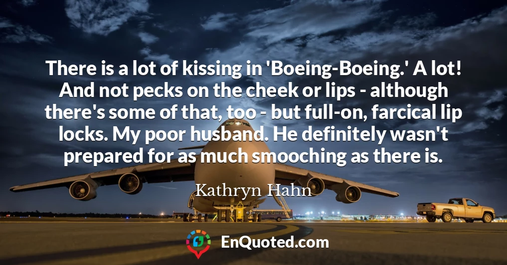 There is a lot of kissing in 'Boeing-Boeing.' A lot! And not pecks on the cheek or lips - although there's some of that, too - but full-on, farcical lip locks. My poor husband. He definitely wasn't prepared for as much smooching as there is.
