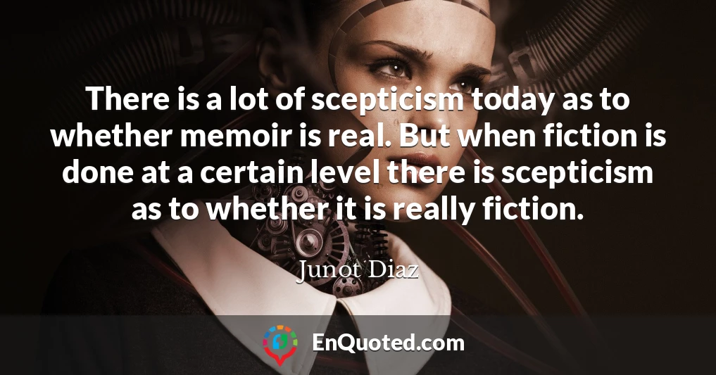 There is a lot of scepticism today as to whether memoir is real. But when fiction is done at a certain level there is scepticism as to whether it is really fiction.