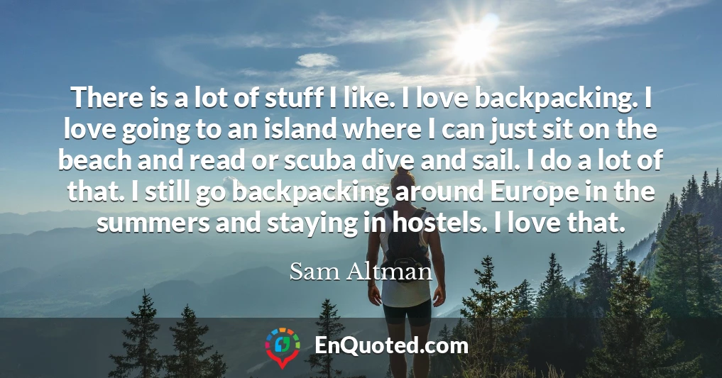 There is a lot of stuff I like. I love backpacking. I love going to an island where I can just sit on the beach and read or scuba dive and sail. I do a lot of that. I still go backpacking around Europe in the summers and staying in hostels. I love that.