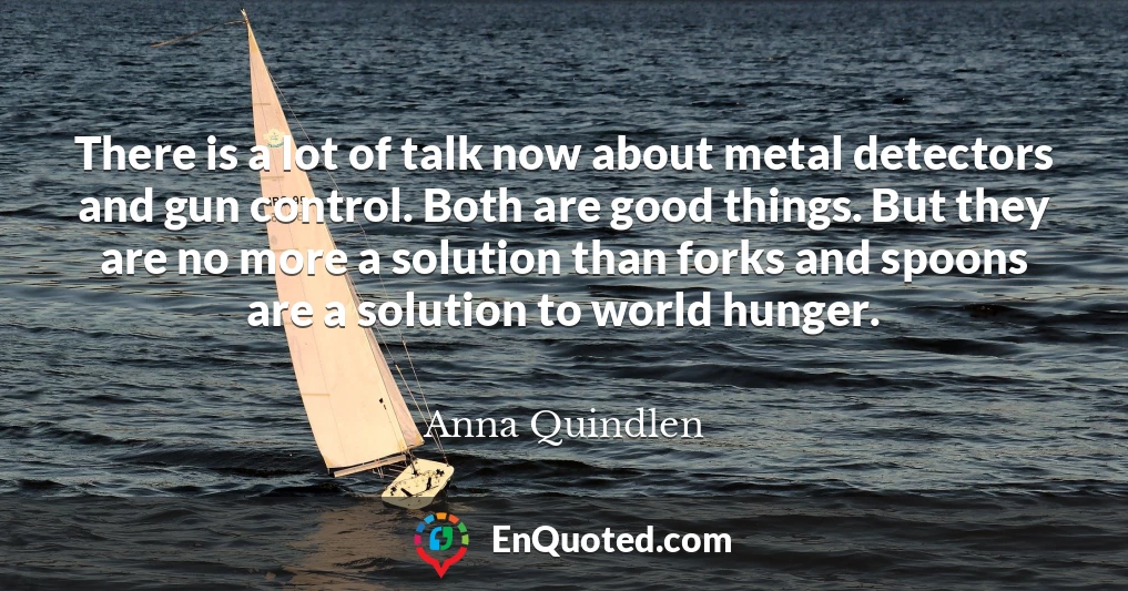 There is a lot of talk now about metal detectors and gun control. Both are good things. But they are no more a solution than forks and spoons are a solution to world hunger.