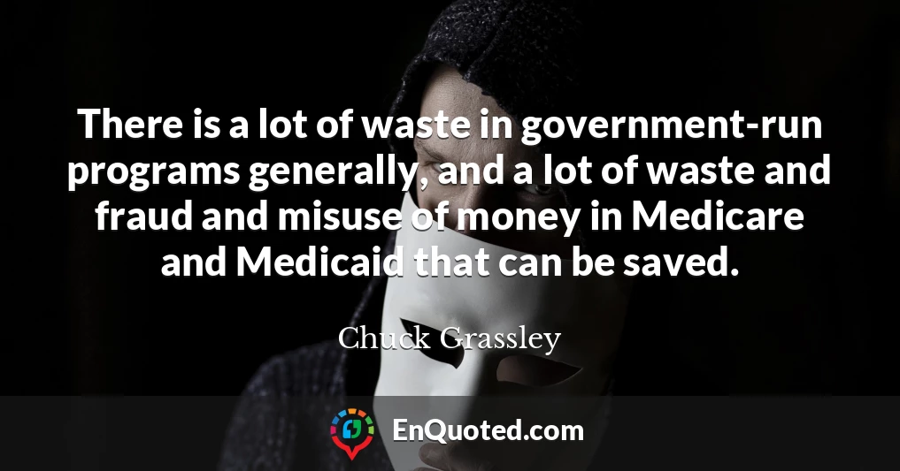 There is a lot of waste in government-run programs generally, and a lot of waste and fraud and misuse of money in Medicare and Medicaid that can be saved.