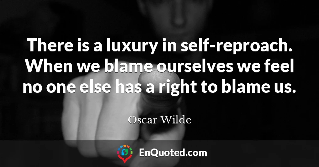 There is a luxury in self-reproach. When we blame ourselves we feel no one else has a right to blame us.