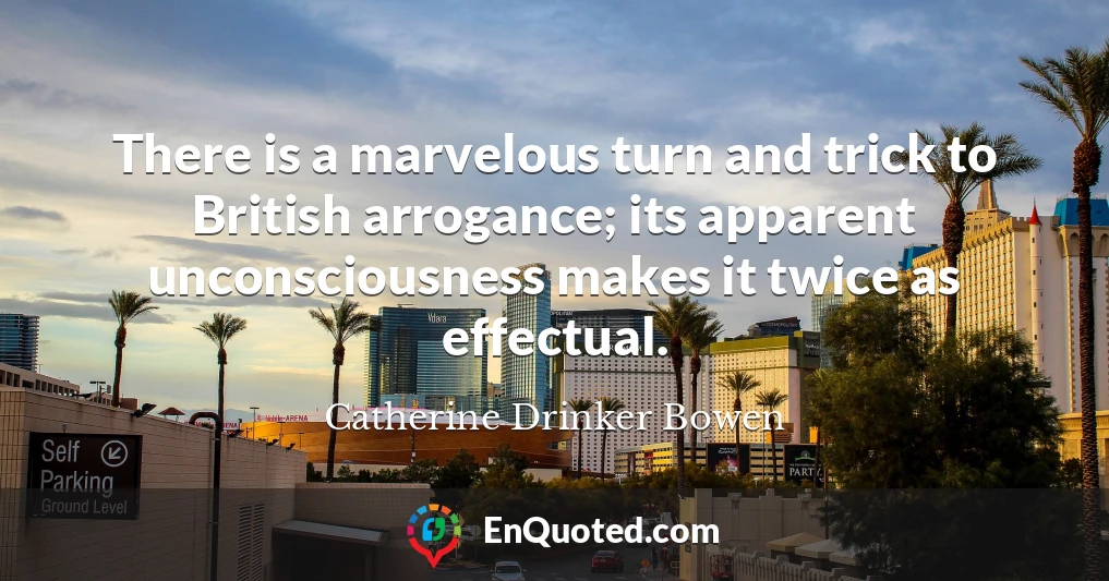 There is a marvelous turn and trick to British arrogance; its apparent unconsciousness makes it twice as effectual.