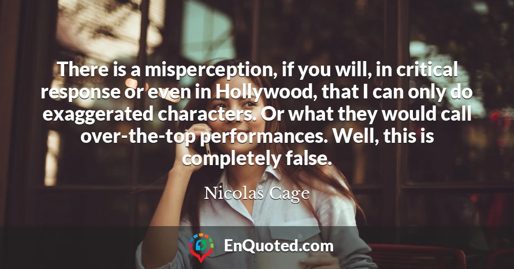 There is a misperception, if you will, in critical response or even in Hollywood, that I can only do exaggerated characters. Or what they would call over-the-top performances. Well, this is completely false.