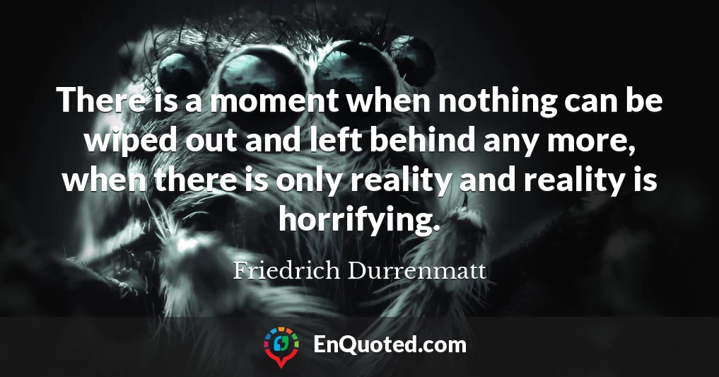 There is a moment when nothing can be wiped out and left behind any more, when there is only reality and reality is horrifying.