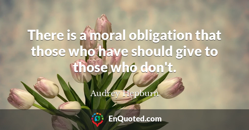 There is a moral obligation that those who have should give to those who don't.
