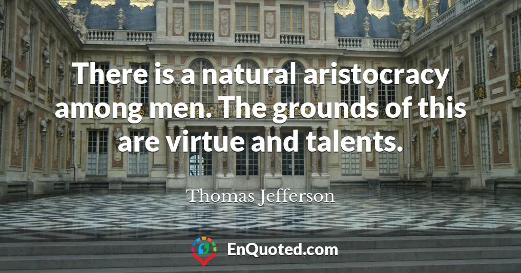 There is a natural aristocracy among men. The grounds of this are virtue and talents.