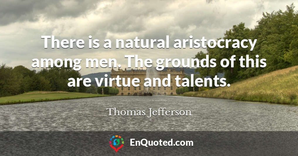 There is a natural aristocracy among men. The grounds of this are virtue and talents.