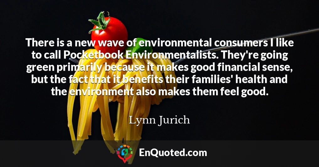 There is a new wave of environmental consumers I like to call Pocketbook Environmentalists. They're going green primarily because it makes good financial sense, but the fact that it benefits their families' health and the environment also makes them feel good.