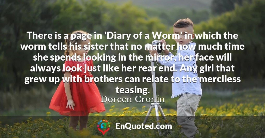 There is a page in 'Diary of a Worm' in which the worm tells his sister that no matter how much time she spends looking in the mirror, her face will always look just like her rear end. Any girl that grew up with brothers can relate to the merciless teasing.