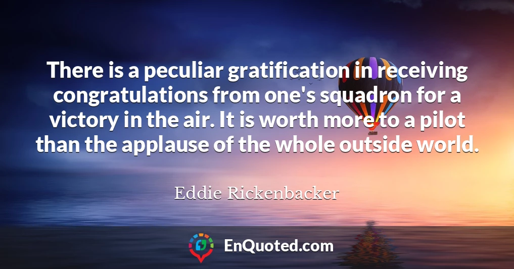 There is a peculiar gratification in receiving congratulations from one's squadron for a victory in the air. It is worth more to a pilot than the applause of the whole outside world.