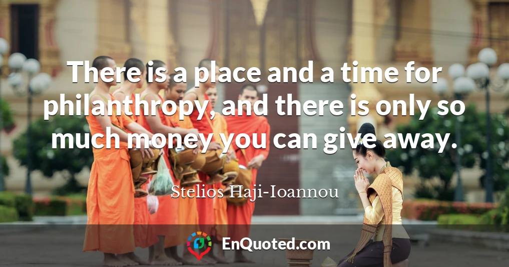 There is a place and a time for philanthropy, and there is only so much money you can give away.