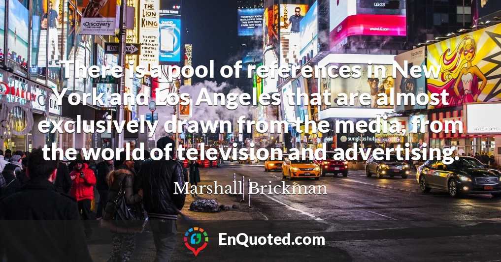 There is a pool of references in New York and Los Angeles that are almost exclusively drawn from the media, from the world of television and advertising.