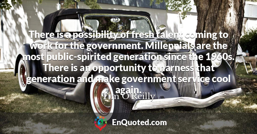 There is a possibility of fresh talent coming to work for the government. Millennials are the most public-spirited generation since the 1960s. There is an opportunity to harness that generation and make government service cool again.