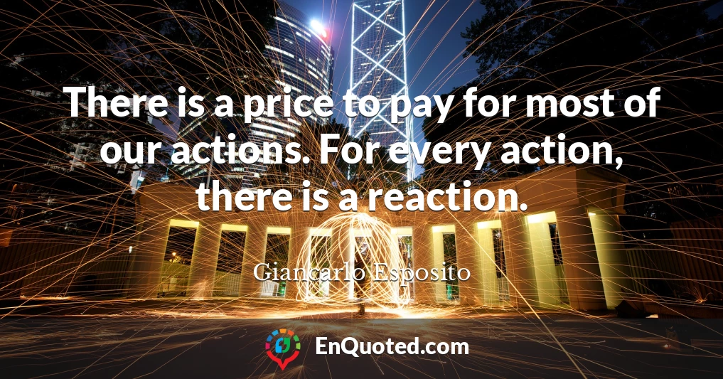 There is a price to pay for most of our actions. For every action, there is a reaction.
