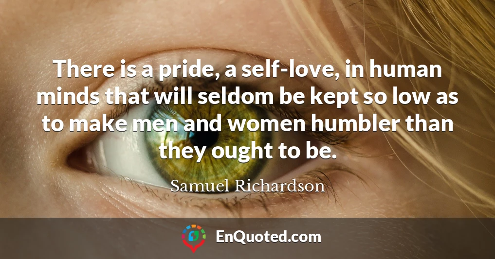 There is a pride, a self-love, in human minds that will seldom be kept so low as to make men and women humbler than they ought to be.