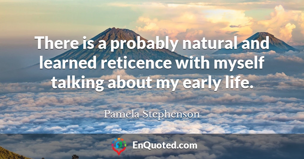 There is a probably natural and learned reticence with myself talking about my early life.