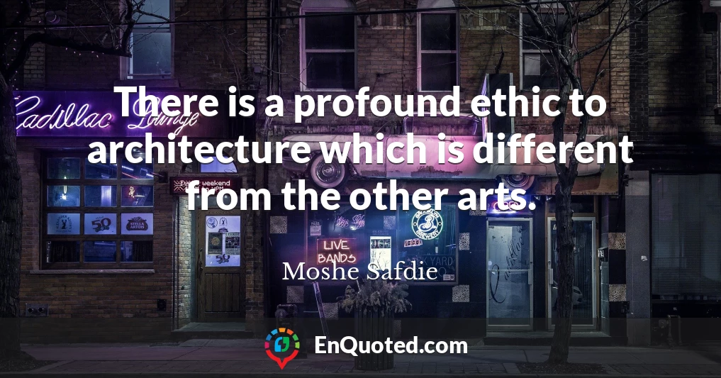 There is a profound ethic to architecture which is different from the other arts.