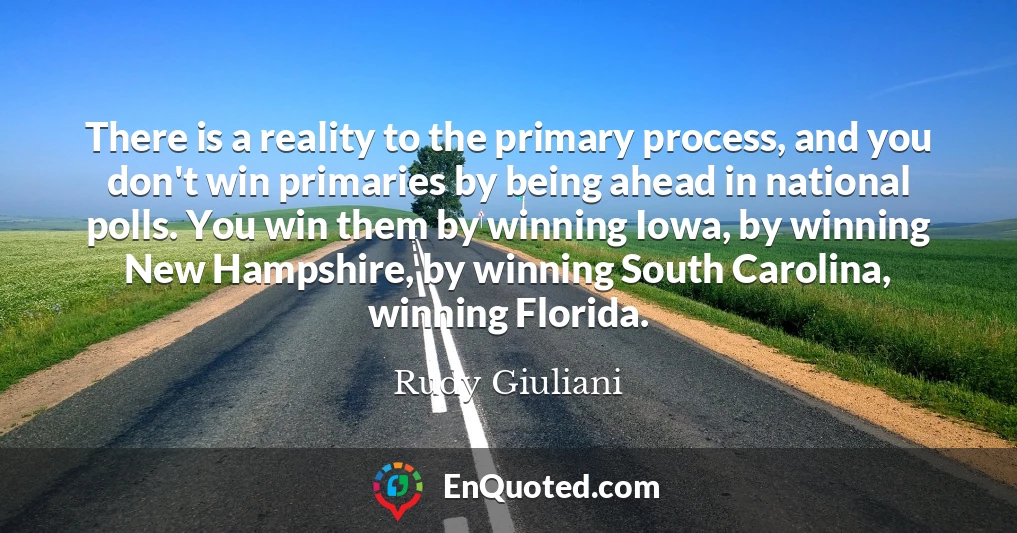 There is a reality to the primary process, and you don't win primaries by being ahead in national polls. You win them by winning Iowa, by winning New Hampshire, by winning South Carolina, winning Florida.