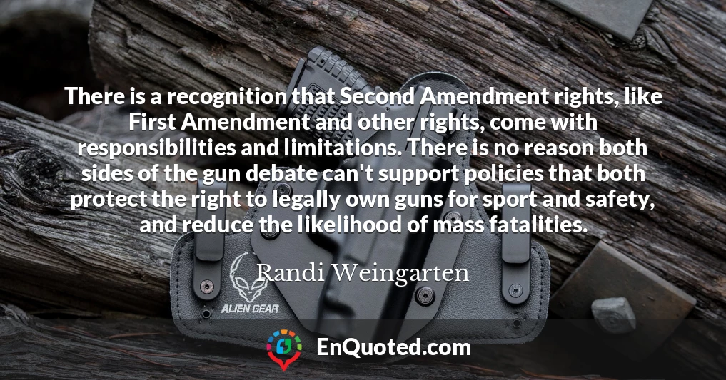There is a recognition that Second Amendment rights, like First Amendment and other rights, come with responsibilities and limitations. There is no reason both sides of the gun debate can't support policies that both protect the right to legally own guns for sport and safety, and reduce the likelihood of mass fatalities.