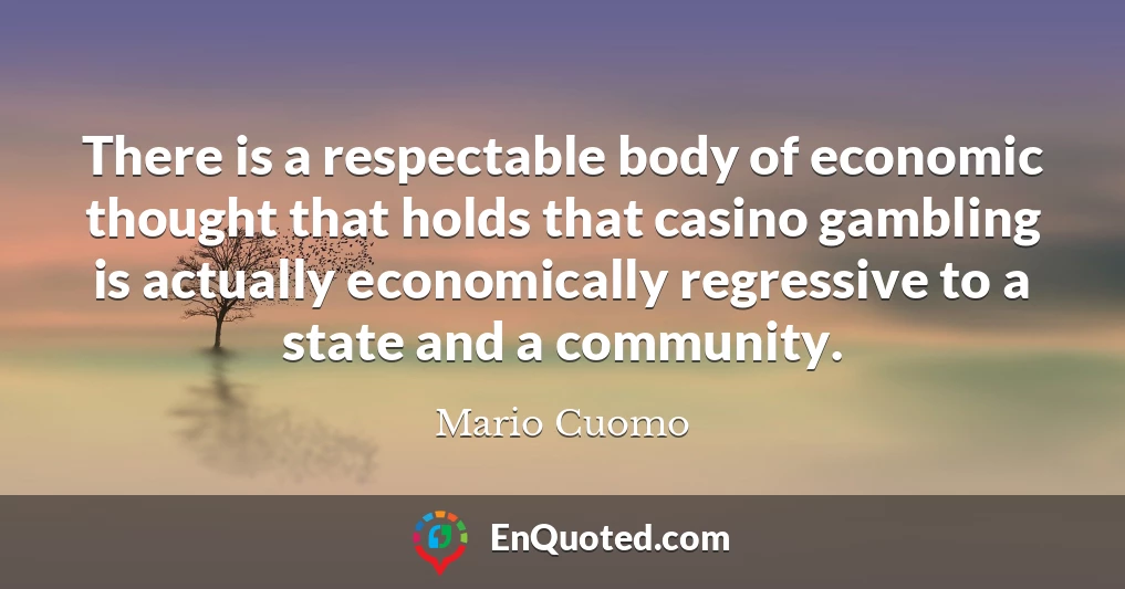 There is a respectable body of economic thought that holds that casino gambling is actually economically regressive to a state and a community.