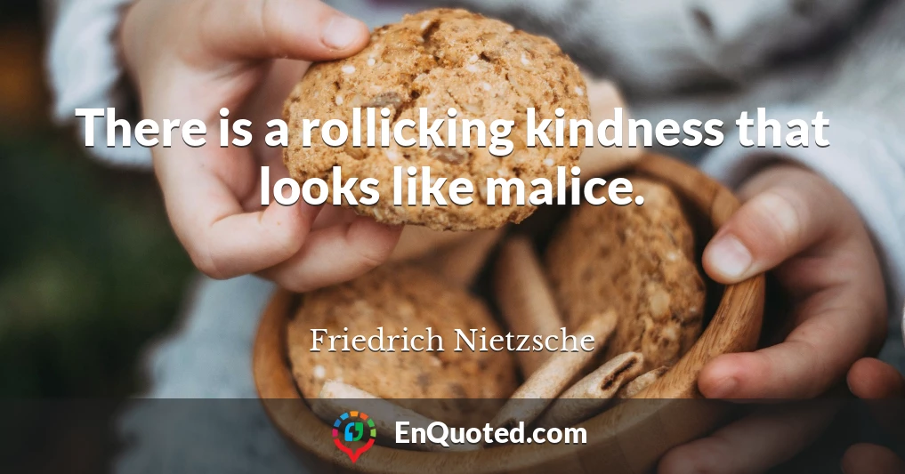 There is a rollicking kindness that looks like malice.