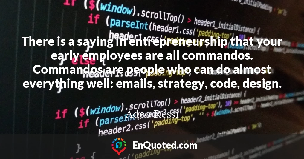 There is a saying in entrepreneurship that your early employees are all commandos. Commandos are people who can do almost everything well: emails, strategy, code, design.