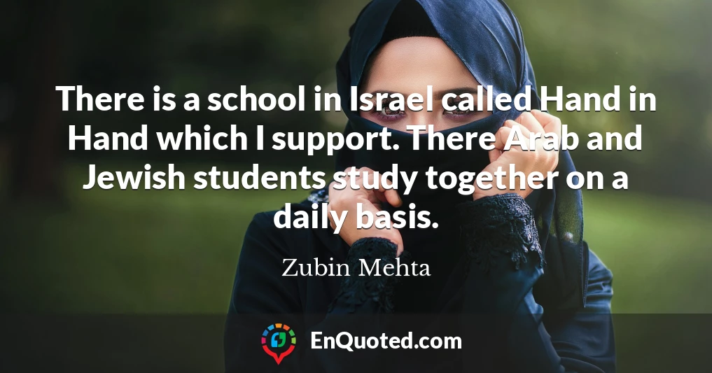 There is a school in Israel called Hand in Hand which I support. There Arab and Jewish students study together on a daily basis.