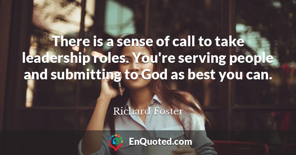 There is a sense of call to take leadership roles. You're serving people and submitting to God as best you can.