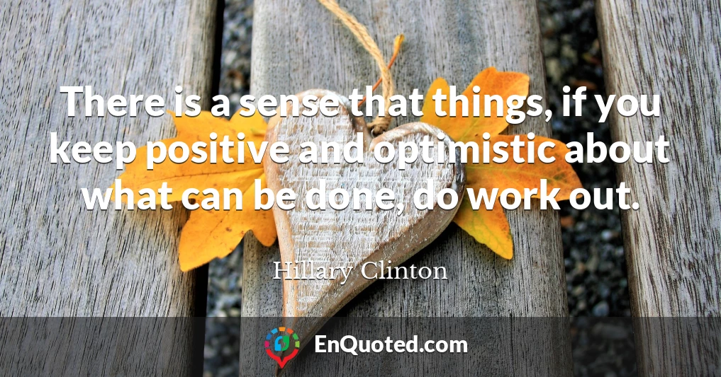 There is a sense that things, if you keep positive and optimistic about what can be done, do work out.