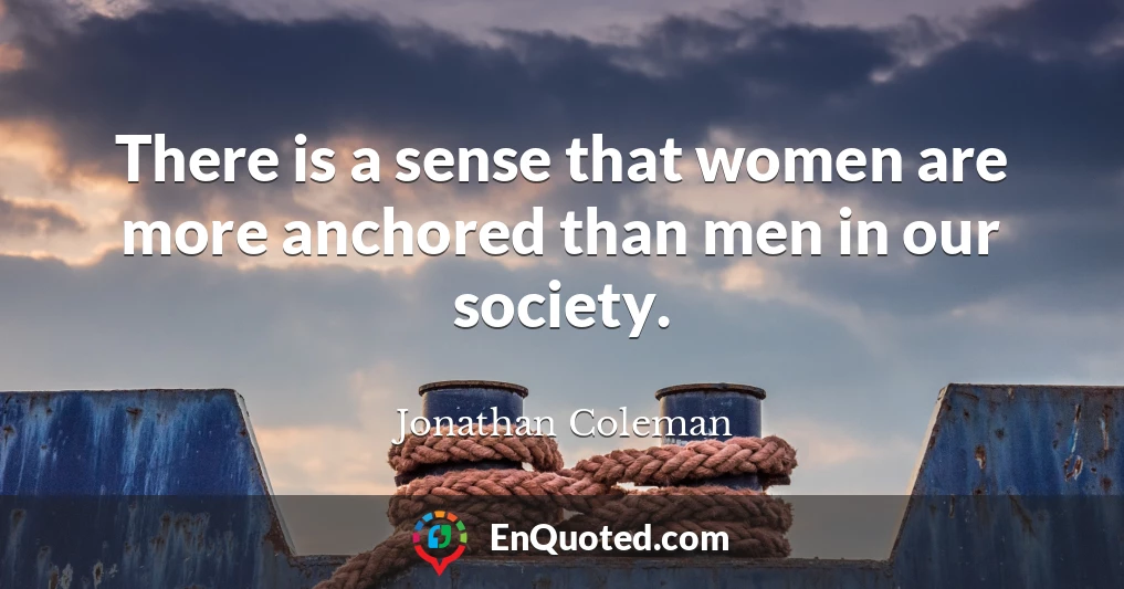 There is a sense that women are more anchored than men in our society.