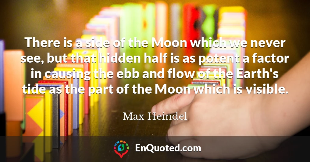 There is a side of the Moon which we never see, but that hidden half is as potent a factor in causing the ebb and flow of the Earth's tide as the part of the Moon which is visible.