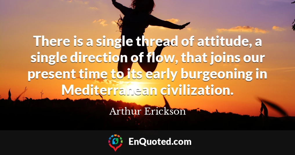 There is a single thread of attitude, a single direction of flow, that joins our present time to its early burgeoning in Mediterranean civilization.