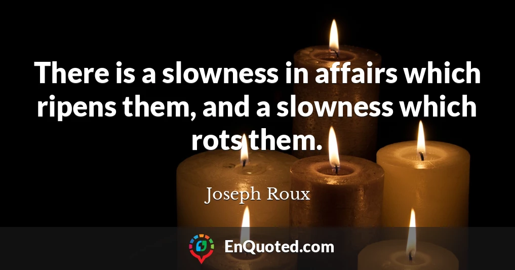 There is a slowness in affairs which ripens them, and a slowness which rots them.