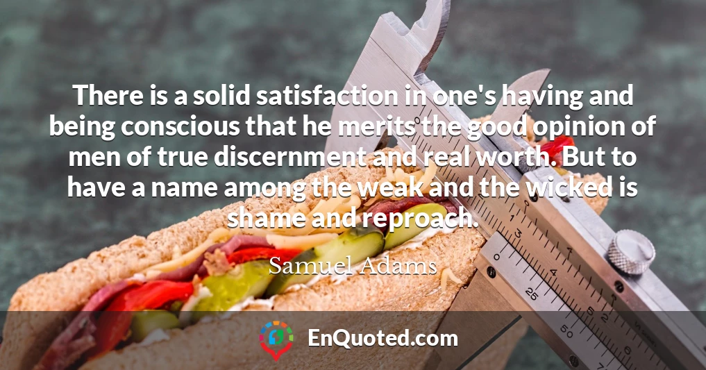 There is a solid satisfaction in one's having and being conscious that he merits the good opinion of men of true discernment and real worth. But to have a name among the weak and the wicked is shame and reproach.