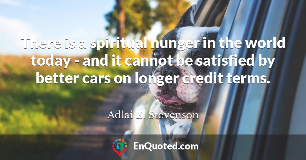 There is a spiritual hunger in the world today - and it cannot be satisfied by better cars on longer credit terms.