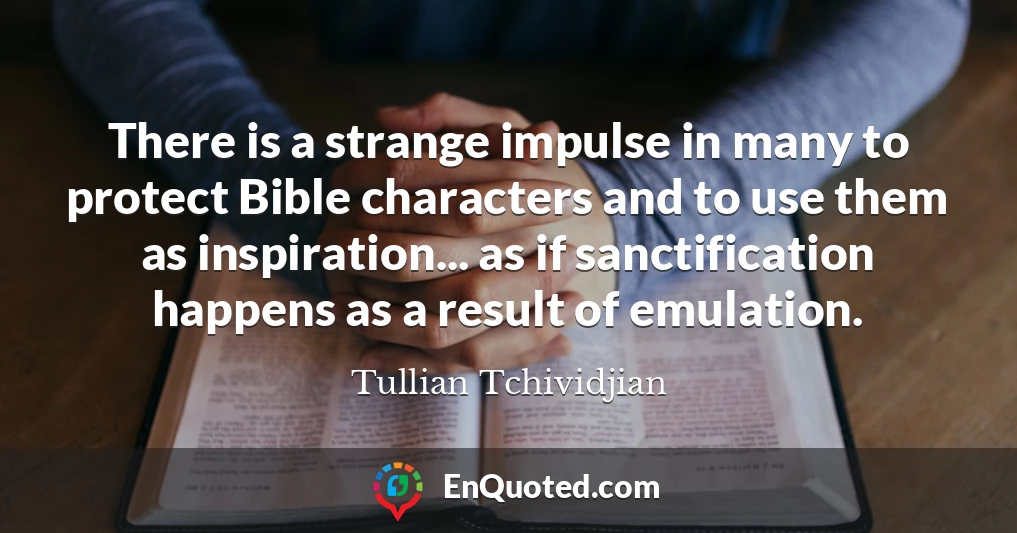 There is a strange impulse in many to protect Bible characters and to use them as inspiration... as if sanctification happens as a result of emulation.