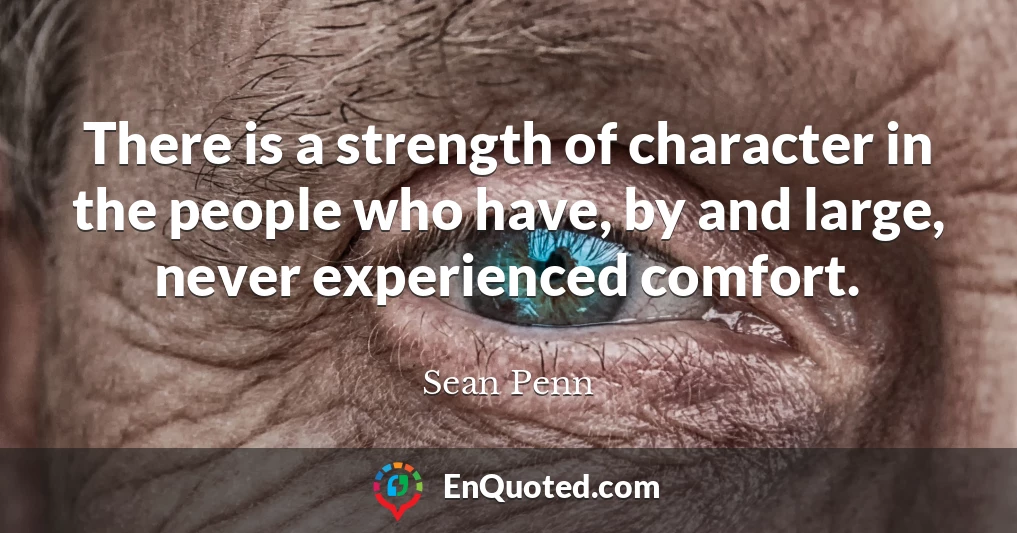 There is a strength of character in the people who have, by and large, never experienced comfort.