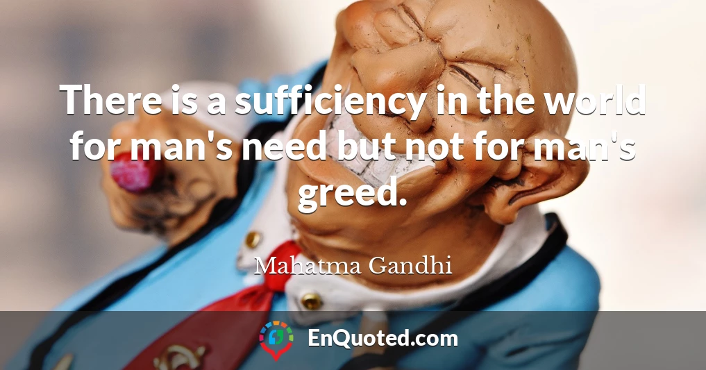 There is a sufficiency in the world for man's need but not for man's greed.