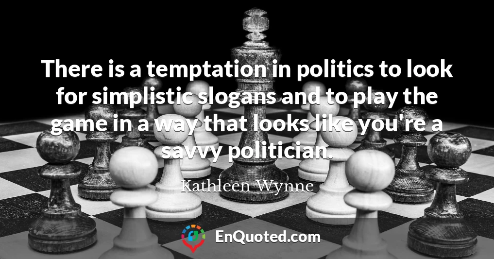 There is a temptation in politics to look for simplistic slogans and to play the game in a way that looks like you're a savvy politician.