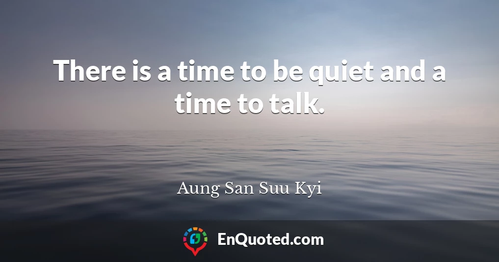 There is a time to be quiet and a time to talk.