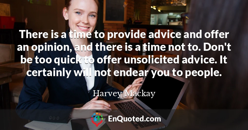 There is a time to provide advice and offer an opinion, and there is a time not to. Don't be too quick to offer unsolicited advice. It certainly will not endear you to people.