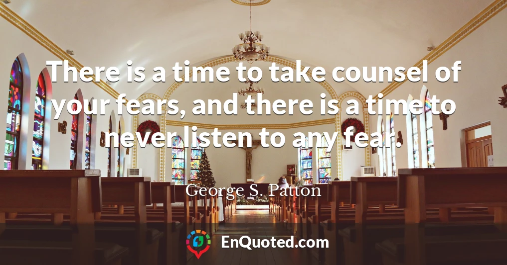 There is a time to take counsel of your fears, and there is a time to never listen to any fear.